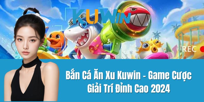      Bắn Cá Ăn Xu Kuwin - Game Cược Giải Trí Đỉnh Cao 2024