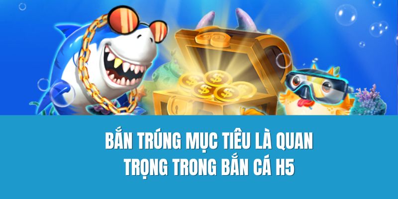 Bắn trúng mục tiêu là quan trọng trong bắn cá H5