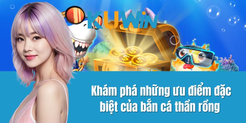 Khám phá những ưu điểm đặc biệt của bắn cá thần rồng