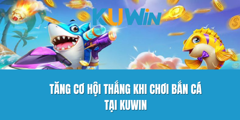 Tăng cơ hội thắng khi chơi bắn cá tại Kuwin