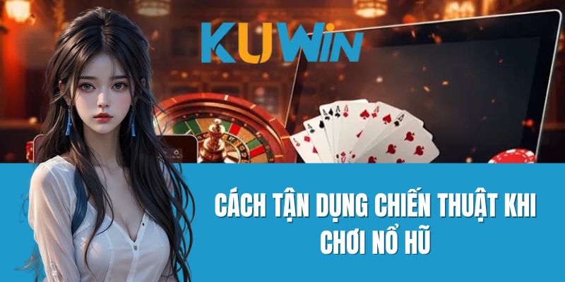 Cách tận dụng chiến thuật khi chơi Nổ Hũ