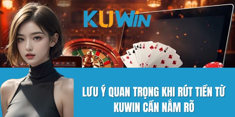 Lưu ý quan trọng khi rút tiền từ Kuwin cần nắm rõ