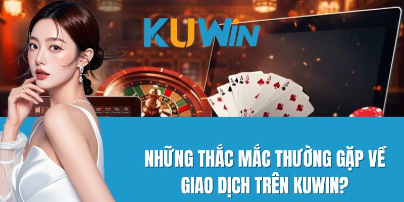 Những thắc mắc thường gặp về giao dịch trên Kuwin?