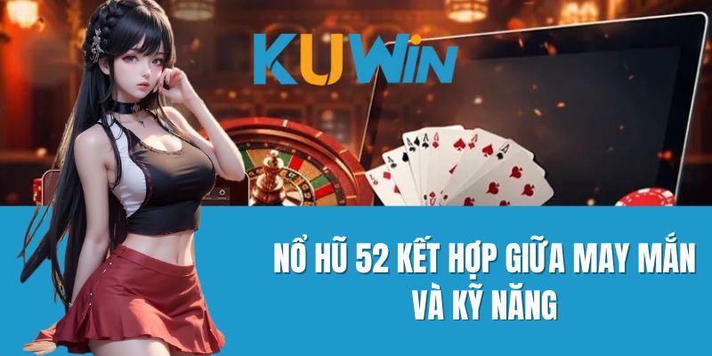 Nổ hũ 52 kết hợp giữa may mắn và kỹ năng